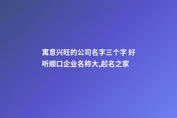 寓意兴旺的公司名字三个字 好听顺口企业名称大,起名之家